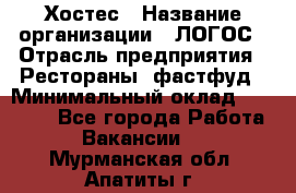 Хостес › Название организации ­ ЛОГОС › Отрасль предприятия ­ Рестораны, фастфуд › Минимальный оклад ­ 35 000 - Все города Работа » Вакансии   . Мурманская обл.,Апатиты г.